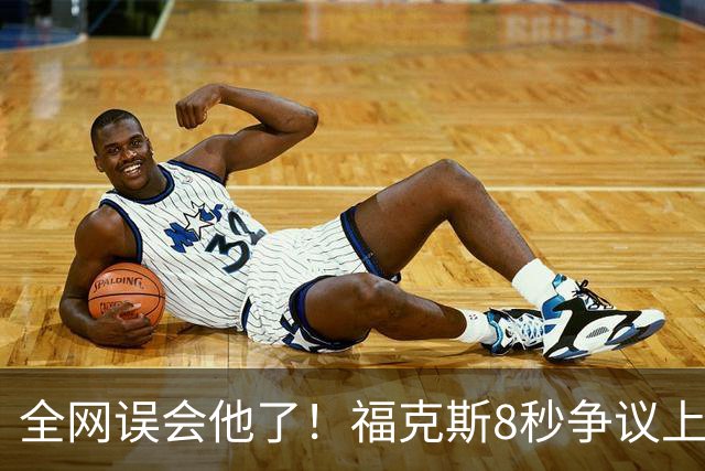 全网误会他了！福克斯8秒争议上篮并非上头，真实思路太清醒！