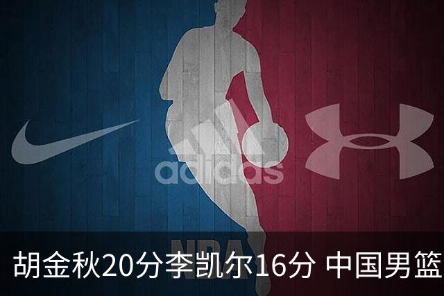 胡金秋20分李凯尔16分 中国男篮力克安哥拉